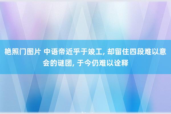 艳照门图片 中语帝近乎于竣工， 却留住四段难以意会的谜团， 于今仍难以诠释