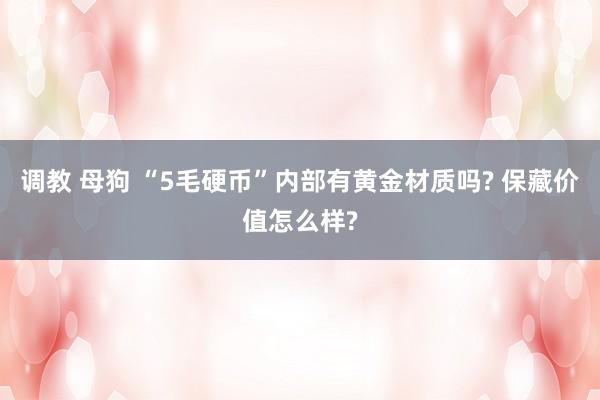 调教 母狗 “5毛硬币”内部有黄金材质吗? 保藏价值怎么样?