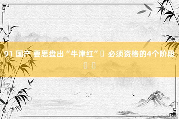 91 国产 要思盘出“牛津红”❓必须资格的4个阶段❗️