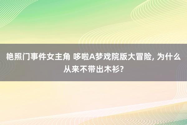 艳照门事件女主角 哆啦A梦戏院版大冒险， 为什么从来不带出木衫?
