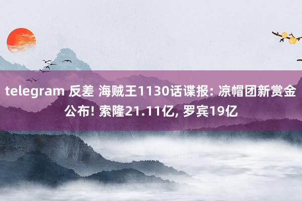 telegram 反差 海贼王1130话谍报: 凉帽团新赏金公布! 索隆21.11亿， 罗宾19亿