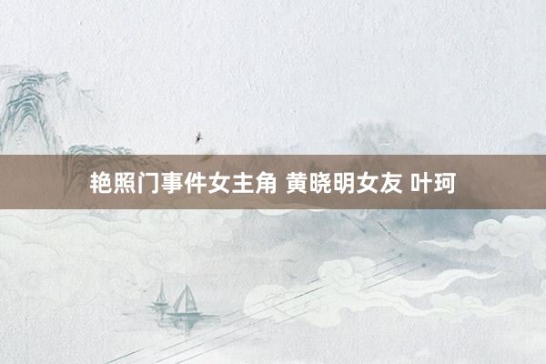 艳照门事件女主角 黄晓明女友 叶珂