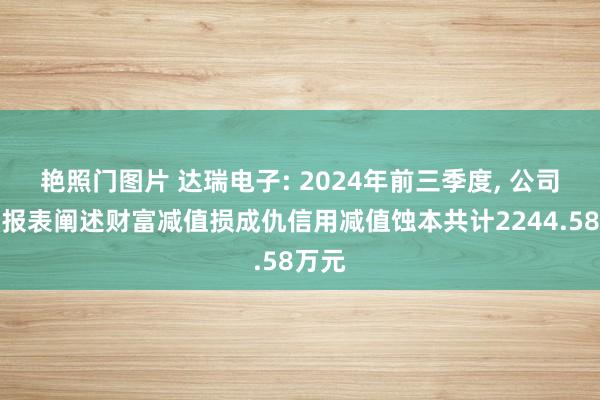 艳照门图片 达瑞电子: 2024年前三季度， 公司消亡报表阐述财富减值损成仇信用减值蚀本共计2244.58万元