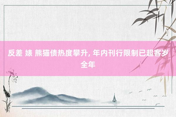反差 婊 熊猫债热度攀升， 年内刊行限制已超客岁全年