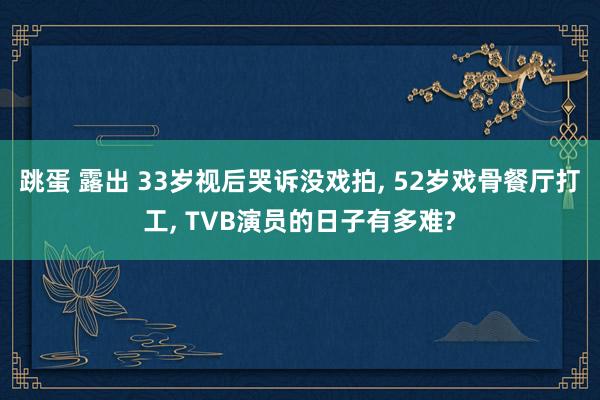 跳蛋 露出 33岁视后哭诉没戏拍， 52岁戏骨餐厅打工， TVB演员的日子有多难?
