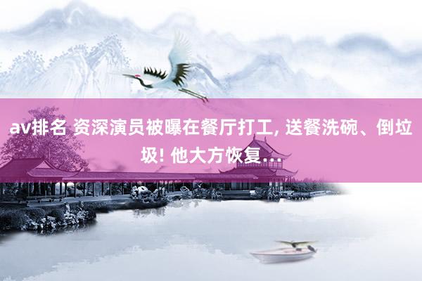 av排名 资深演员被曝在餐厅打工， 送餐洗碗、倒垃圾! 他大方恢复…