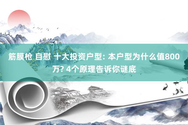 筋膜枪 自慰 十大投资户型: 本户型为什么值800万? 4个原理告诉你谜底