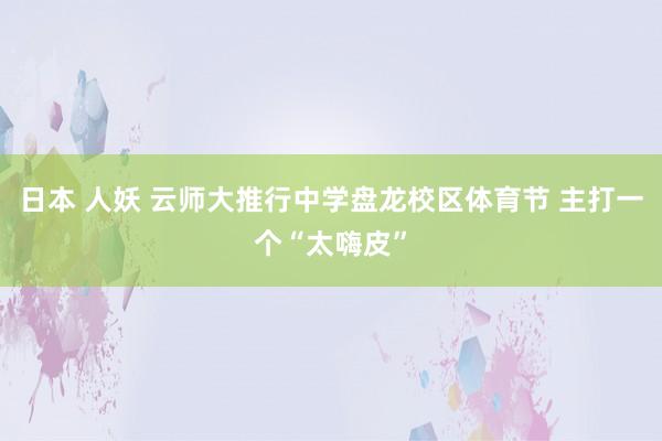 日本 人妖 云师大推行中学盘龙校区体育节 主打一个“太嗨皮”