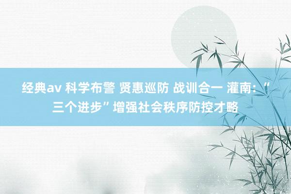 经典av 科学布警 贤惠巡防 战训合一 灌南: “三个进步”增强社会秩序防控才略