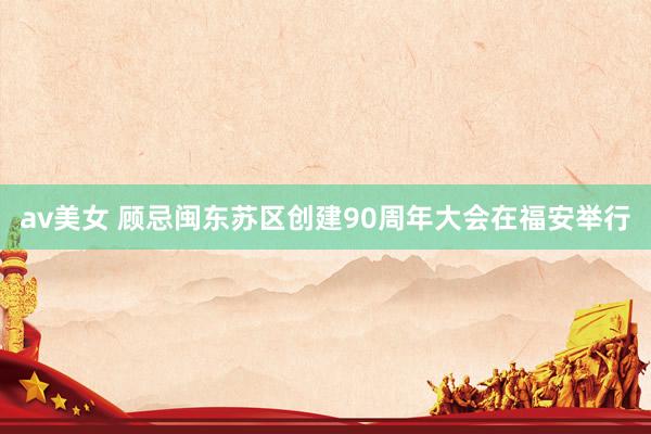 av美女 顾忌闽东苏区创建90周年大会在福安举行