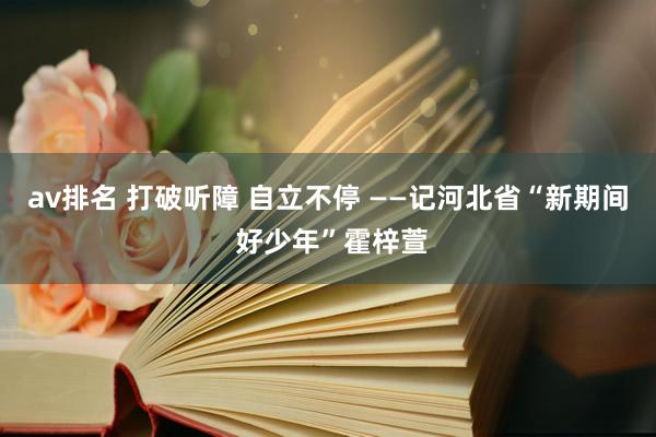 av排名 打破听障 自立不停 ——记河北省“新期间 好少年”霍梓萱
