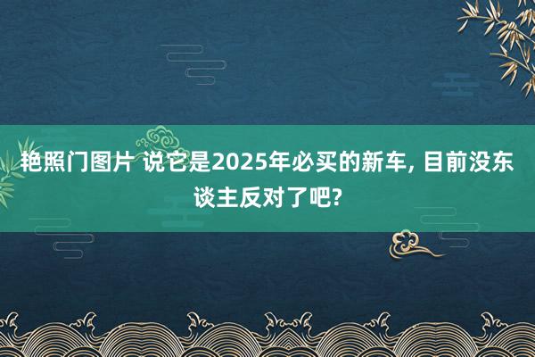 艳照门图片 说它是2025年必买的新车， 目前没东谈主反对了吧?