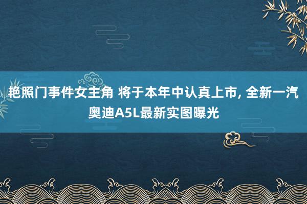 艳照门事件女主角 将于本年中认真上市， 全新一汽奥迪A5L最新实图曝光