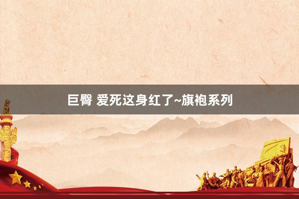 巨臀 爱死这身红了~旗袍系列