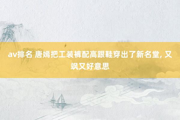av排名 唐嫣把工装裤配高跟鞋穿出了新名堂， 又飒又好意思