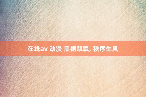在线av 动漫 黑裙飘飘， 秩序生风