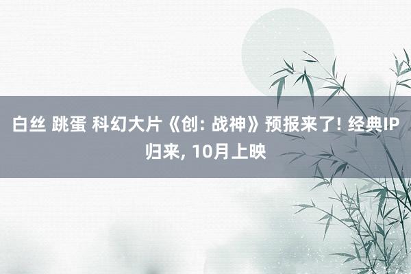 白丝 跳蛋 科幻大片《创: 战神》预报来了! 经典IP归来， 10月上映