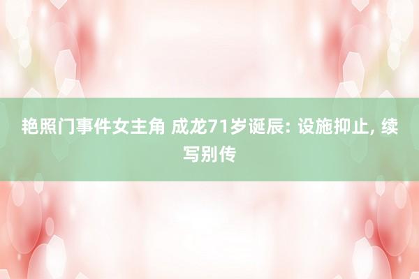 艳照门事件女主角 成龙71岁诞辰: 设施抑止， 续写别传