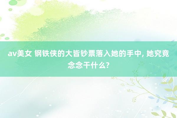 av美女 钢铁侠的大皆钞票落入她的手中， 她究竟念念干什么?