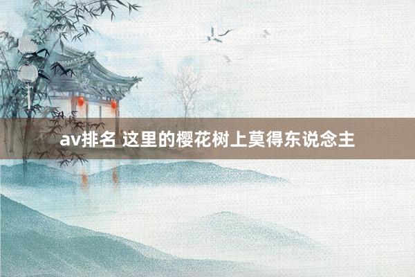 av排名 这里的樱花树上莫得东说念主