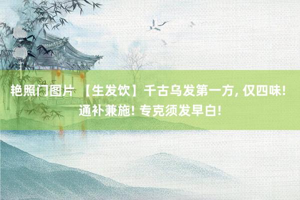 艳照门图片 【生发饮】千古乌发第一方， 仅四味! 通补兼施! 专克须发早白!