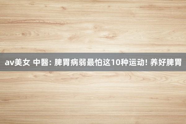 av美女 中醫: 脾胃病弱最怕这10种运动! 养好脾胃