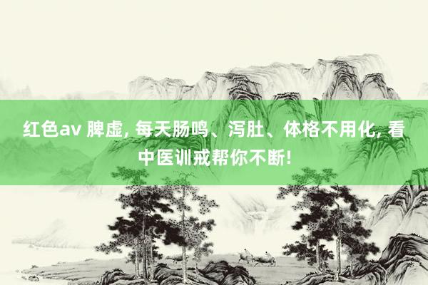 红色av 脾虚， 每天肠鸣、泻肚、体格不用化， 看中医训戒帮你不断!