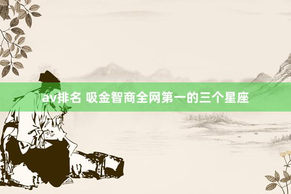 av排名 吸金智商全网第一的三个星座