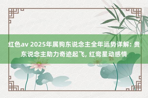 红色av 2025年属狗东说念主全年运势详解: 贵东说念主助力奇迹起飞， 红鸾星动感情