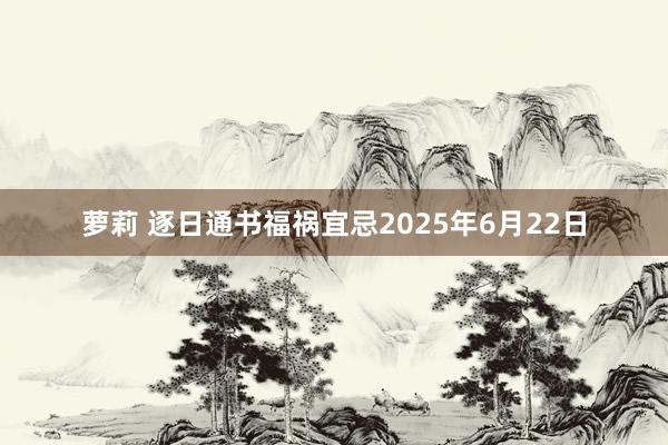 萝莉 逐日通书福祸宜忌2025年6月22日