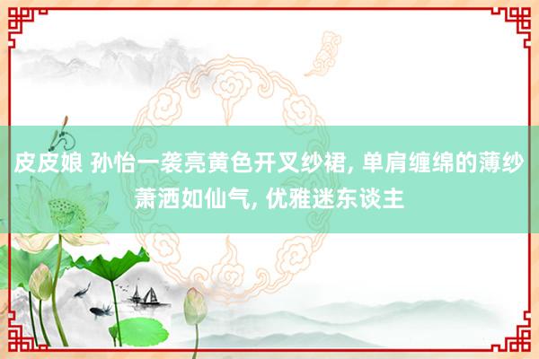 皮皮娘 孙怡一袭亮黄色开叉纱裙， 单肩缠绵的薄纱萧洒如仙气， 优雅迷东谈主