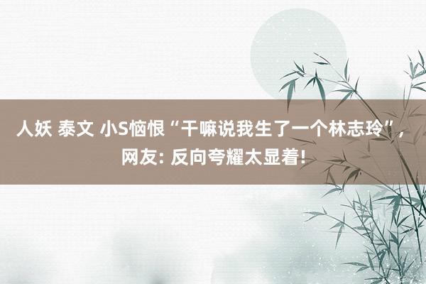 人妖 泰文 小S恼恨“干嘛说我生了一个林志玲”， 网友: 反向夸耀太显着!