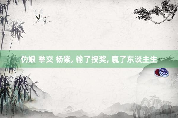 伪娘 拳交 杨紫， 输了授奖， 赢了东谈主生